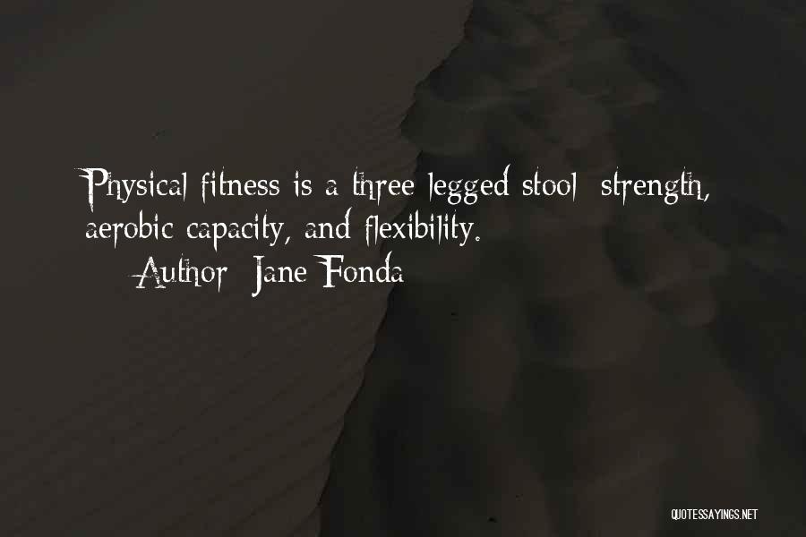 Jane Fonda Quotes: Physical Fitness Is A Three-legged Stool: Strength, Aerobic Capacity, And Flexibility.