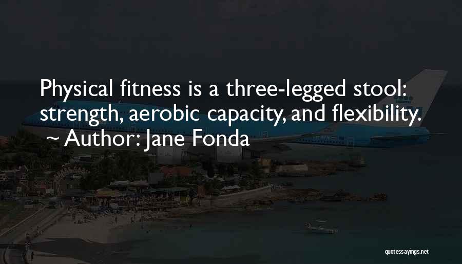 Jane Fonda Quotes: Physical Fitness Is A Three-legged Stool: Strength, Aerobic Capacity, And Flexibility.