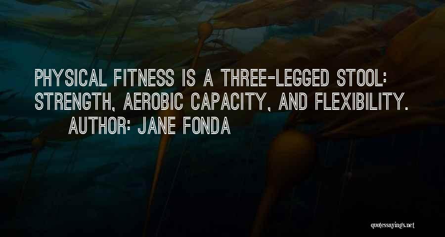 Jane Fonda Quotes: Physical Fitness Is A Three-legged Stool: Strength, Aerobic Capacity, And Flexibility.