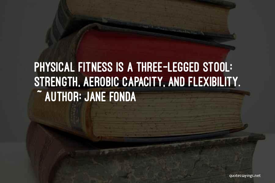 Jane Fonda Quotes: Physical Fitness Is A Three-legged Stool: Strength, Aerobic Capacity, And Flexibility.