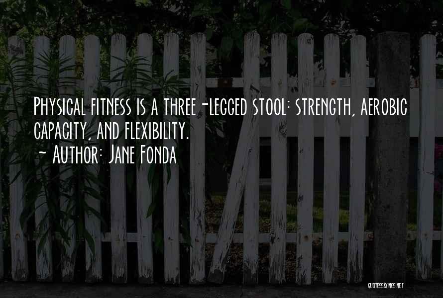 Jane Fonda Quotes: Physical Fitness Is A Three-legged Stool: Strength, Aerobic Capacity, And Flexibility.