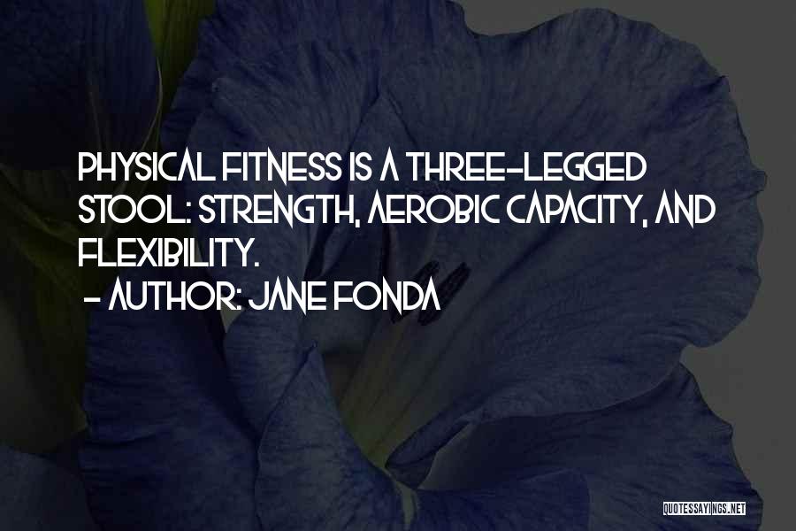 Jane Fonda Quotes: Physical Fitness Is A Three-legged Stool: Strength, Aerobic Capacity, And Flexibility.