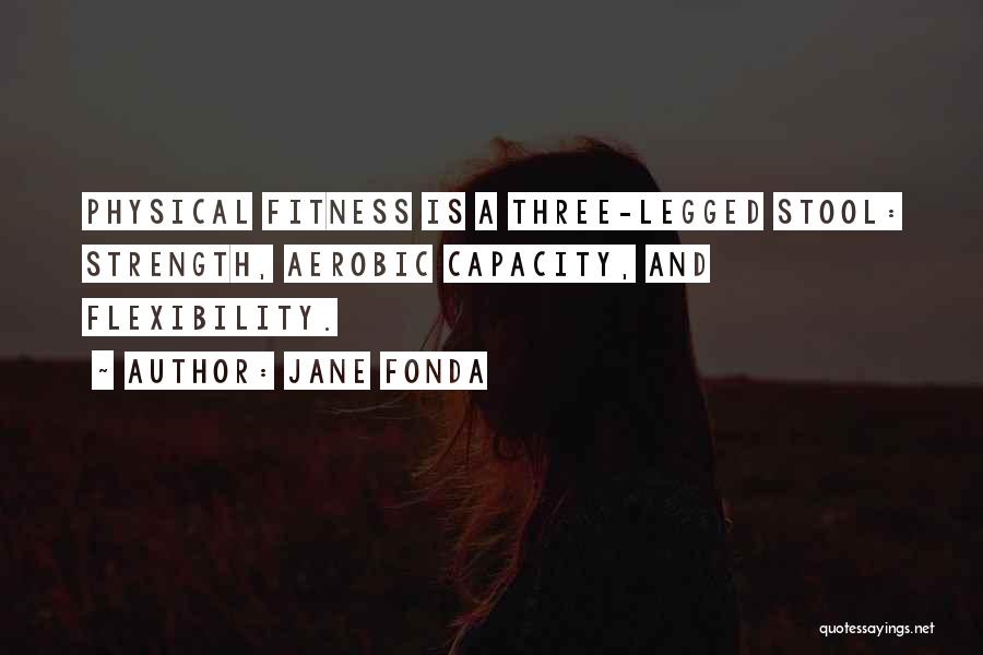 Jane Fonda Quotes: Physical Fitness Is A Three-legged Stool: Strength, Aerobic Capacity, And Flexibility.