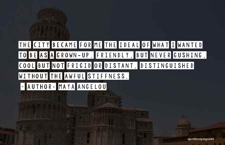 Maya Angelou Quotes: The City Became For Me The Ideal Of What I Wanted To Be As A Grown-up. Friendly, But Never Gushing,