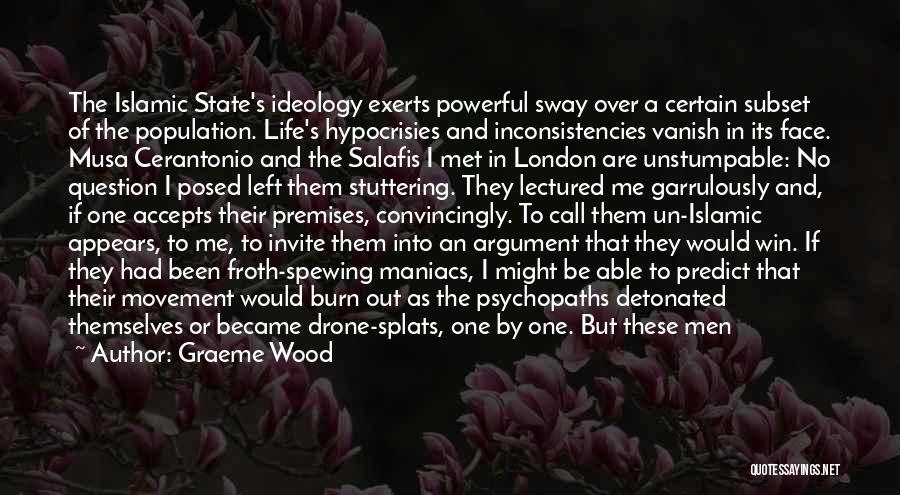 Graeme Wood Quotes: The Islamic State's Ideology Exerts Powerful Sway Over A Certain Subset Of The Population. Life's Hypocrisies And Inconsistencies Vanish In