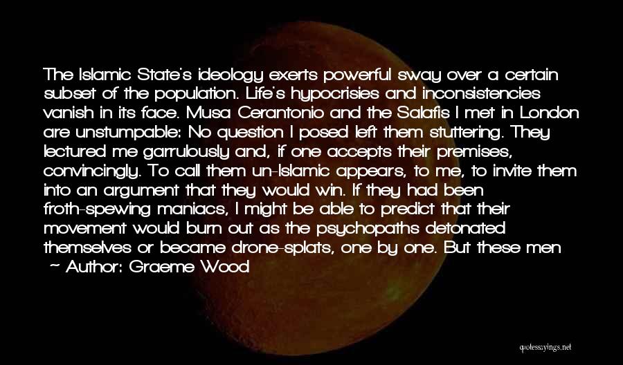 Graeme Wood Quotes: The Islamic State's Ideology Exerts Powerful Sway Over A Certain Subset Of The Population. Life's Hypocrisies And Inconsistencies Vanish In