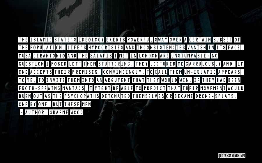 Graeme Wood Quotes: The Islamic State's Ideology Exerts Powerful Sway Over A Certain Subset Of The Population. Life's Hypocrisies And Inconsistencies Vanish In