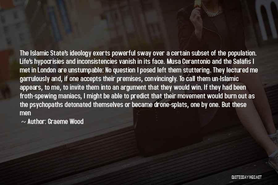 Graeme Wood Quotes: The Islamic State's Ideology Exerts Powerful Sway Over A Certain Subset Of The Population. Life's Hypocrisies And Inconsistencies Vanish In