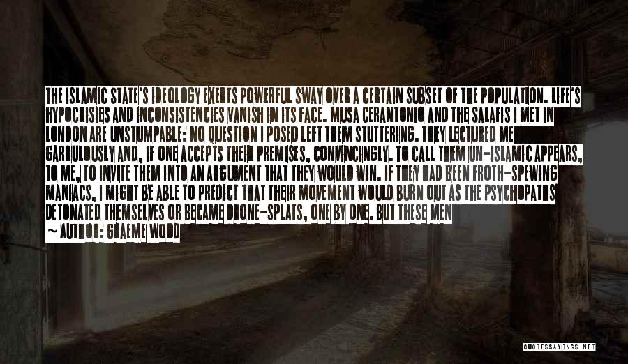 Graeme Wood Quotes: The Islamic State's Ideology Exerts Powerful Sway Over A Certain Subset Of The Population. Life's Hypocrisies And Inconsistencies Vanish In