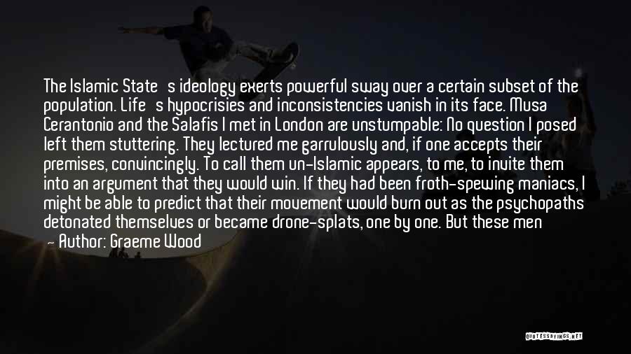 Graeme Wood Quotes: The Islamic State's Ideology Exerts Powerful Sway Over A Certain Subset Of The Population. Life's Hypocrisies And Inconsistencies Vanish In