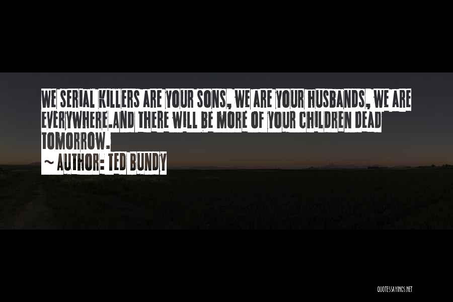 Ted Bundy Quotes: We Serial Killers Are Your Sons, We Are Your Husbands, We Are Everywhere.and There Will Be More Of Your Children