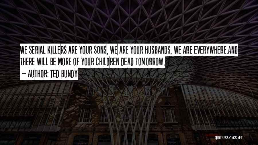 Ted Bundy Quotes: We Serial Killers Are Your Sons, We Are Your Husbands, We Are Everywhere.and There Will Be More Of Your Children