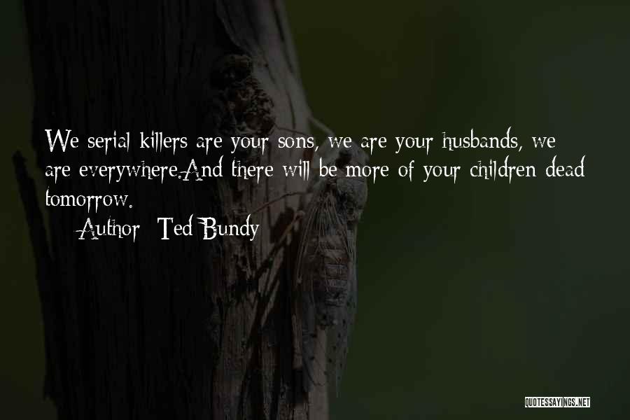 Ted Bundy Quotes: We Serial Killers Are Your Sons, We Are Your Husbands, We Are Everywhere.and There Will Be More Of Your Children