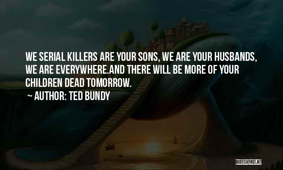 Ted Bundy Quotes: We Serial Killers Are Your Sons, We Are Your Husbands, We Are Everywhere.and There Will Be More Of Your Children