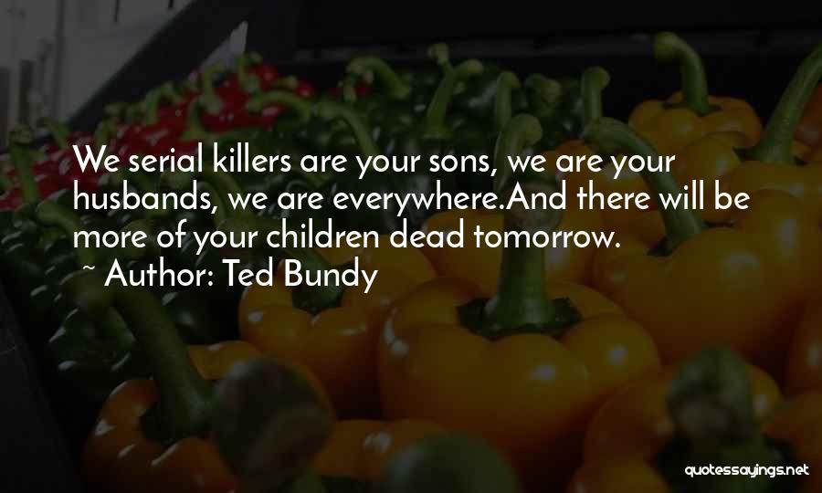 Ted Bundy Quotes: We Serial Killers Are Your Sons, We Are Your Husbands, We Are Everywhere.and There Will Be More Of Your Children