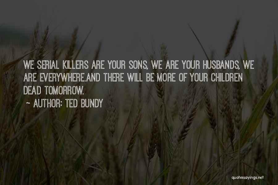 Ted Bundy Quotes: We Serial Killers Are Your Sons, We Are Your Husbands, We Are Everywhere.and There Will Be More Of Your Children