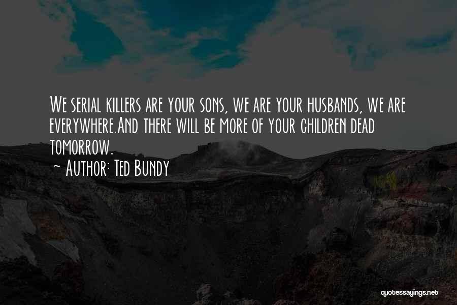 Ted Bundy Quotes: We Serial Killers Are Your Sons, We Are Your Husbands, We Are Everywhere.and There Will Be More Of Your Children