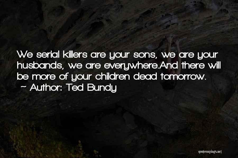 Ted Bundy Quotes: We Serial Killers Are Your Sons, We Are Your Husbands, We Are Everywhere.and There Will Be More Of Your Children