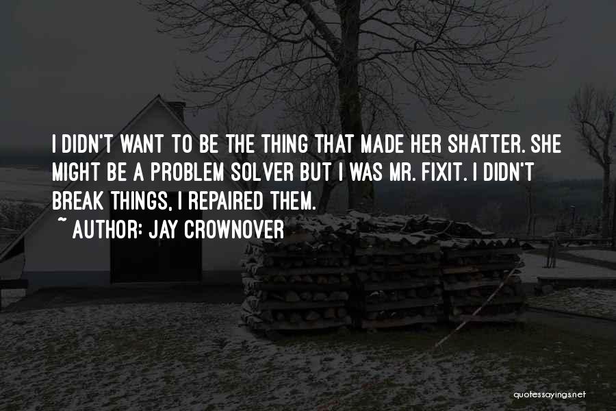 Jay Crownover Quotes: I Didn't Want To Be The Thing That Made Her Shatter. She Might Be A Problem Solver But I Was