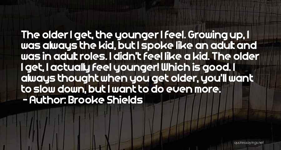 Brooke Shields Quotes: The Older I Get, The Younger I Feel. Growing Up, I Was Always The Kid, But I Spoke Like An
