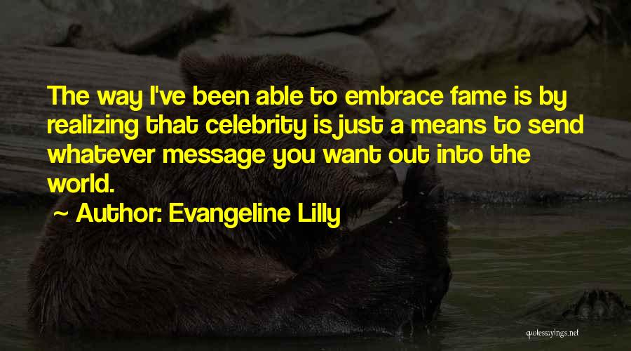 Evangeline Lilly Quotes: The Way I've Been Able To Embrace Fame Is By Realizing That Celebrity Is Just A Means To Send Whatever