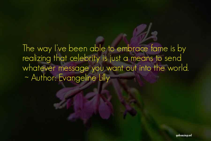 Evangeline Lilly Quotes: The Way I've Been Able To Embrace Fame Is By Realizing That Celebrity Is Just A Means To Send Whatever