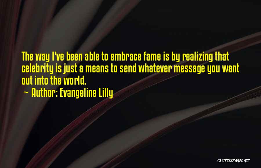 Evangeline Lilly Quotes: The Way I've Been Able To Embrace Fame Is By Realizing That Celebrity Is Just A Means To Send Whatever