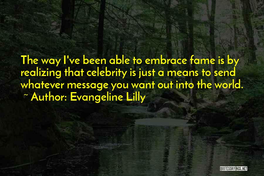 Evangeline Lilly Quotes: The Way I've Been Able To Embrace Fame Is By Realizing That Celebrity Is Just A Means To Send Whatever