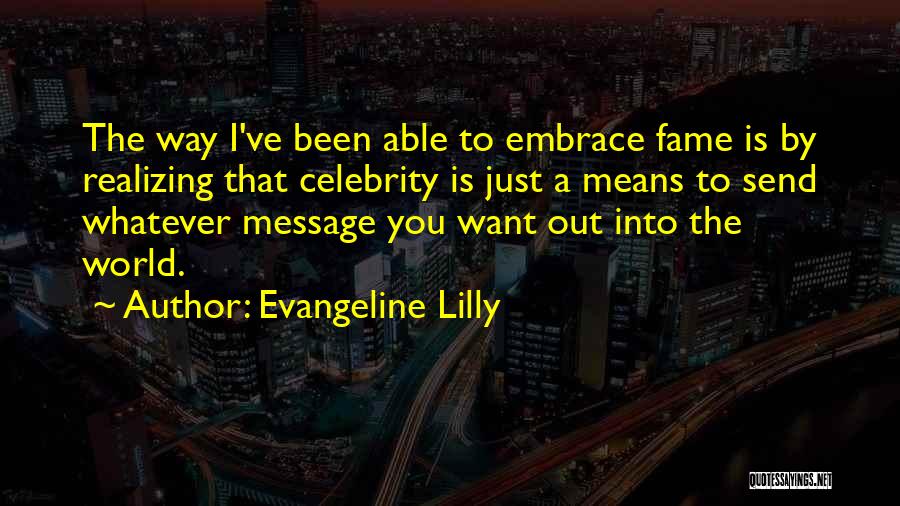 Evangeline Lilly Quotes: The Way I've Been Able To Embrace Fame Is By Realizing That Celebrity Is Just A Means To Send Whatever