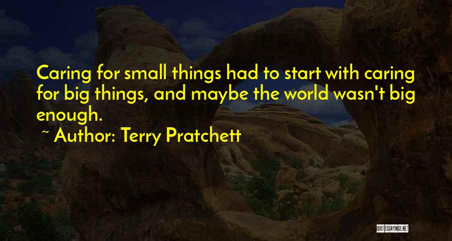 Terry Pratchett Quotes: Caring For Small Things Had To Start With Caring For Big Things, And Maybe The World Wasn't Big Enough.