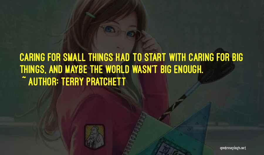 Terry Pratchett Quotes: Caring For Small Things Had To Start With Caring For Big Things, And Maybe The World Wasn't Big Enough.