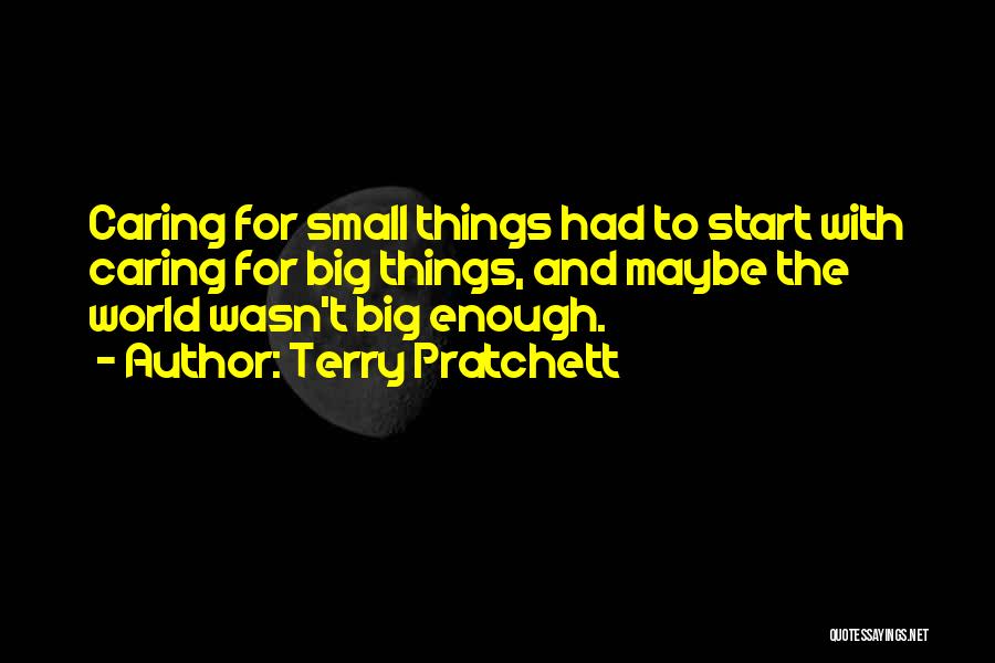 Terry Pratchett Quotes: Caring For Small Things Had To Start With Caring For Big Things, And Maybe The World Wasn't Big Enough.