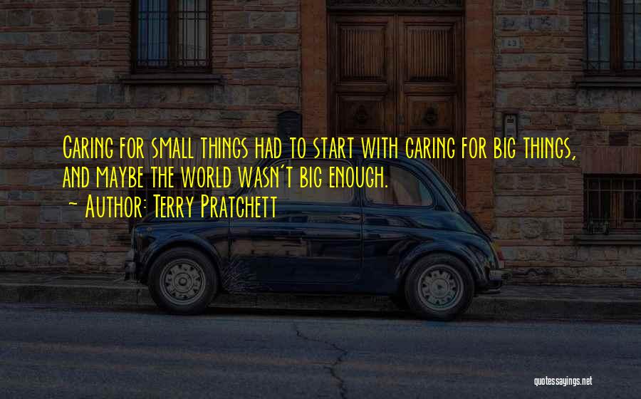 Terry Pratchett Quotes: Caring For Small Things Had To Start With Caring For Big Things, And Maybe The World Wasn't Big Enough.