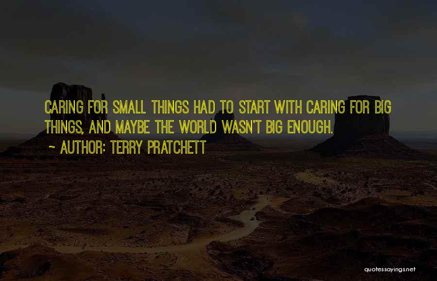 Terry Pratchett Quotes: Caring For Small Things Had To Start With Caring For Big Things, And Maybe The World Wasn't Big Enough.