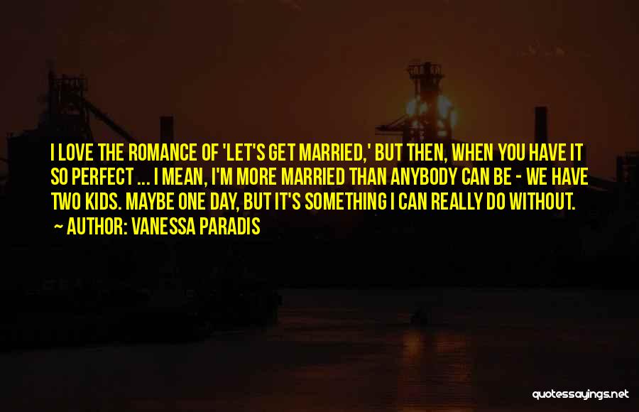 Vanessa Paradis Quotes: I Love The Romance Of 'let's Get Married,' But Then, When You Have It So Perfect ... I Mean, I'm