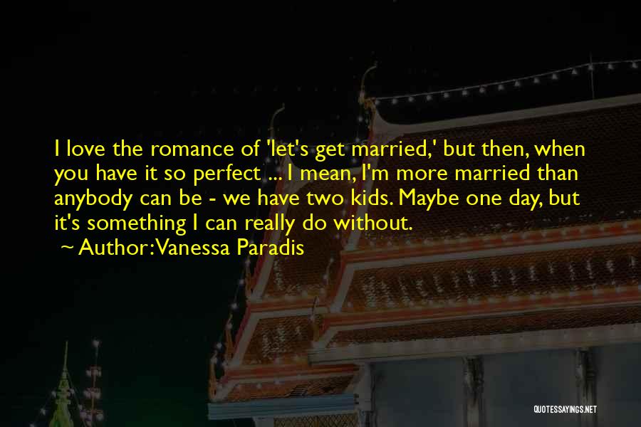 Vanessa Paradis Quotes: I Love The Romance Of 'let's Get Married,' But Then, When You Have It So Perfect ... I Mean, I'm