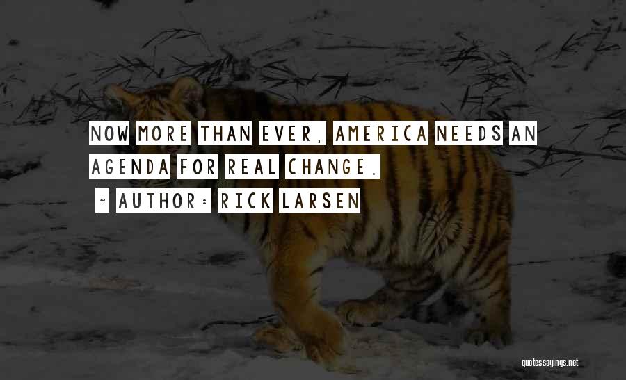 Rick Larsen Quotes: Now More Than Ever, America Needs An Agenda For Real Change.