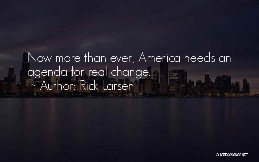 Rick Larsen Quotes: Now More Than Ever, America Needs An Agenda For Real Change.