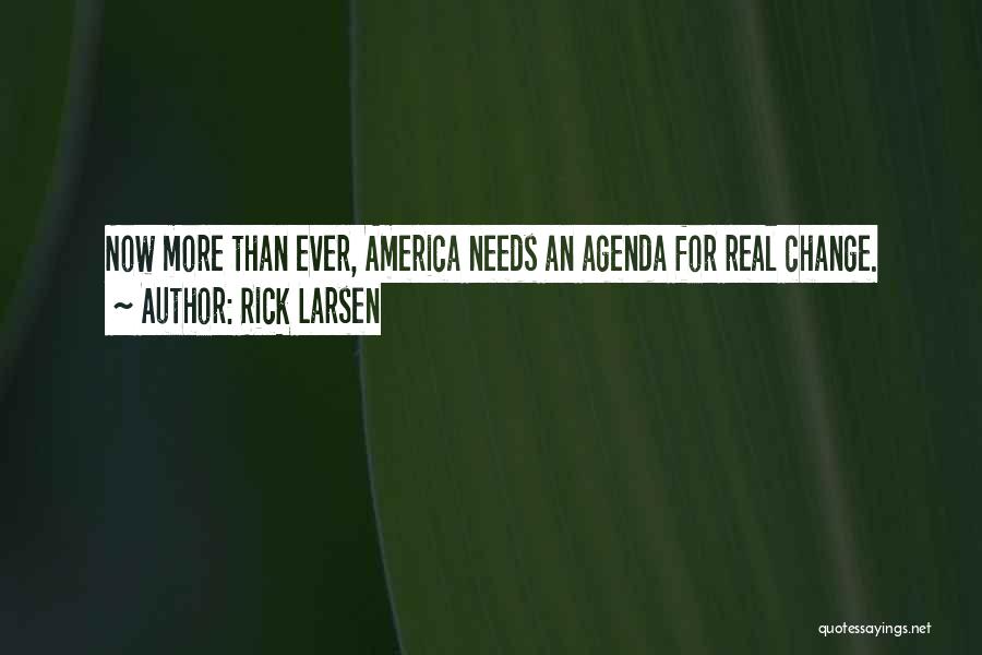 Rick Larsen Quotes: Now More Than Ever, America Needs An Agenda For Real Change.