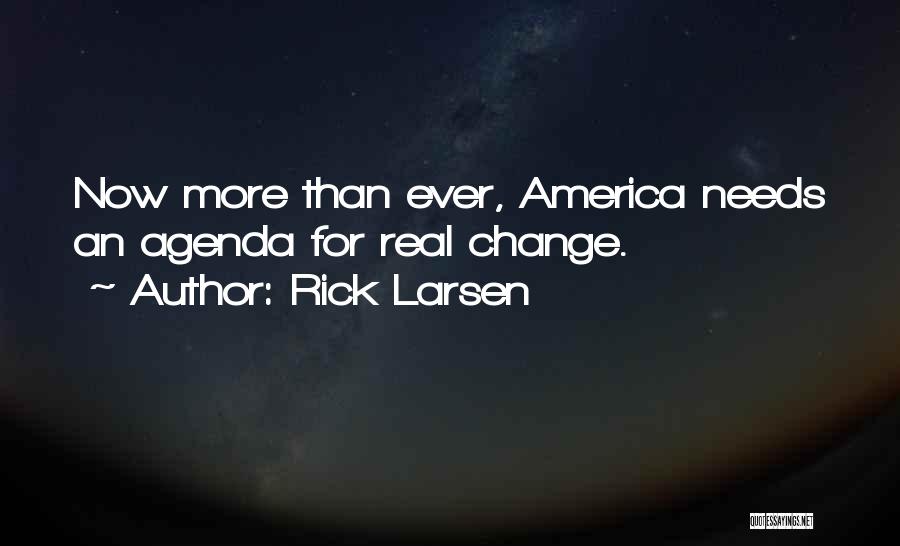 Rick Larsen Quotes: Now More Than Ever, America Needs An Agenda For Real Change.