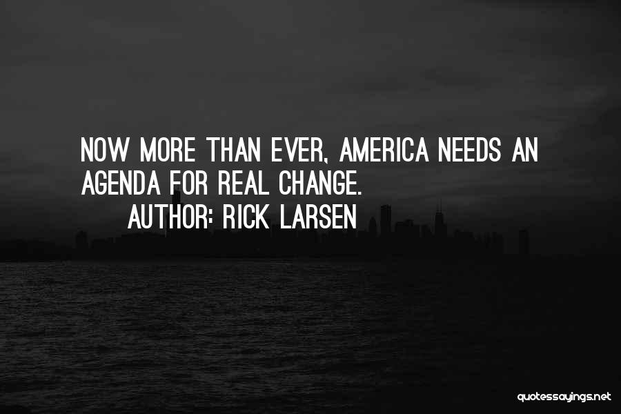 Rick Larsen Quotes: Now More Than Ever, America Needs An Agenda For Real Change.