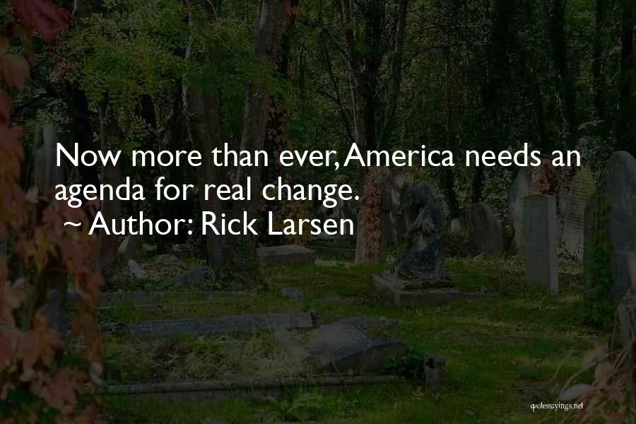 Rick Larsen Quotes: Now More Than Ever, America Needs An Agenda For Real Change.