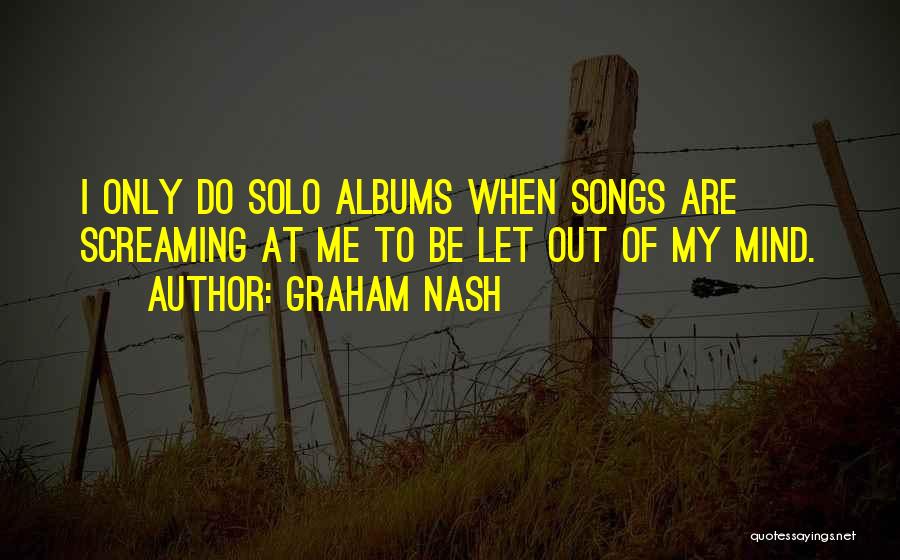 Graham Nash Quotes: I Only Do Solo Albums When Songs Are Screaming At Me To Be Let Out Of My Mind.