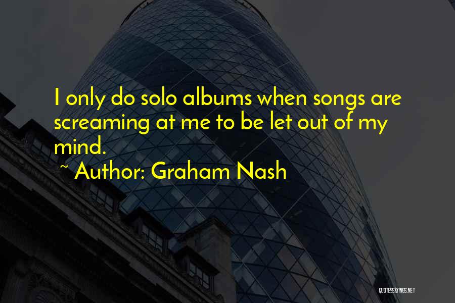 Graham Nash Quotes: I Only Do Solo Albums When Songs Are Screaming At Me To Be Let Out Of My Mind.