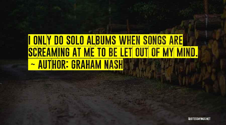 Graham Nash Quotes: I Only Do Solo Albums When Songs Are Screaming At Me To Be Let Out Of My Mind.