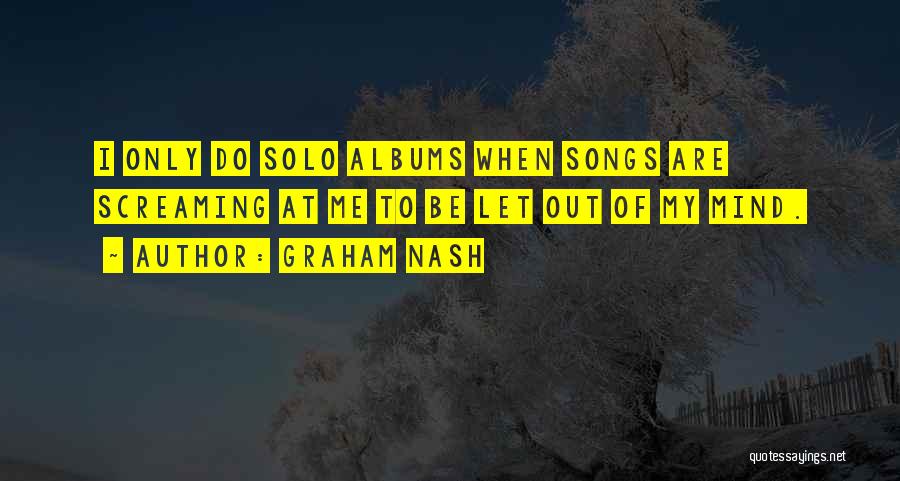 Graham Nash Quotes: I Only Do Solo Albums When Songs Are Screaming At Me To Be Let Out Of My Mind.