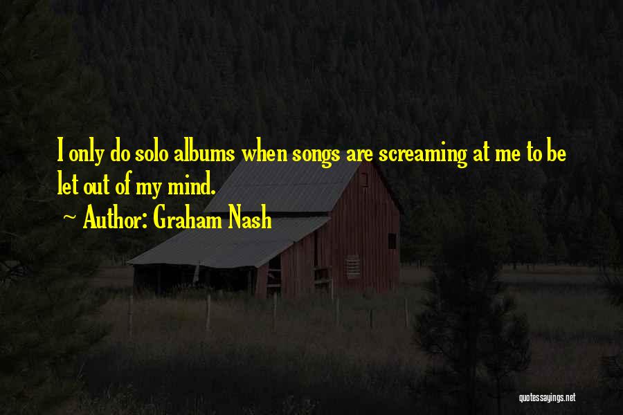 Graham Nash Quotes: I Only Do Solo Albums When Songs Are Screaming At Me To Be Let Out Of My Mind.