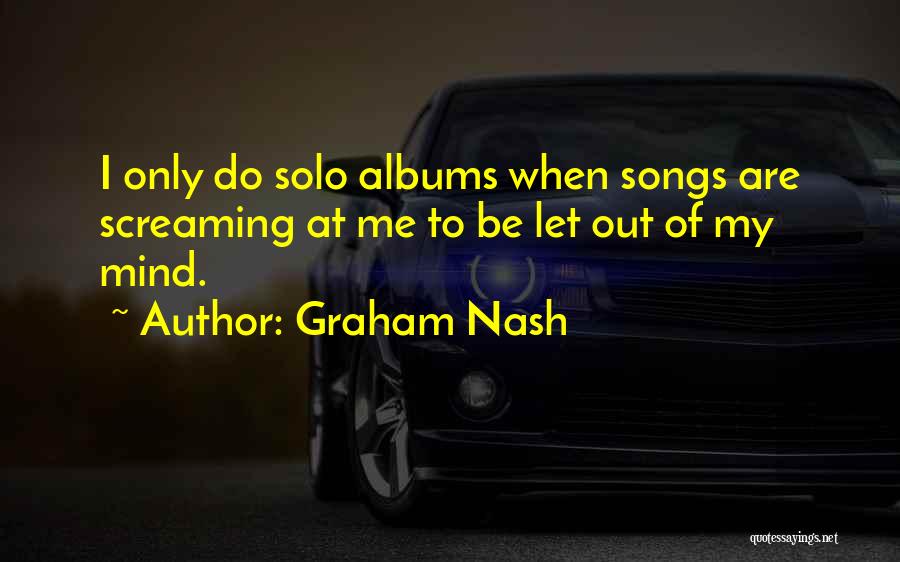 Graham Nash Quotes: I Only Do Solo Albums When Songs Are Screaming At Me To Be Let Out Of My Mind.