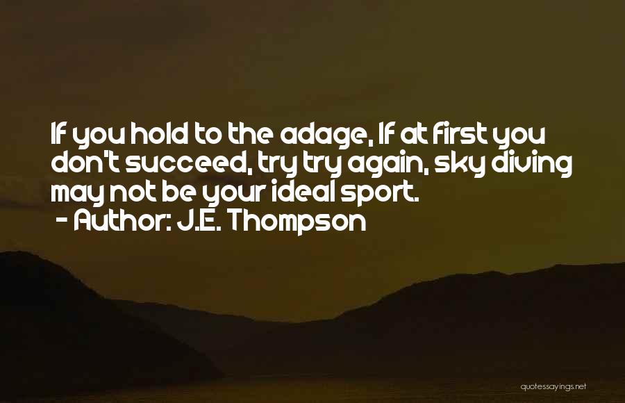 J.E. Thompson Quotes: If You Hold To The Adage, If At First You Don't Succeed, Try Try Again, Sky Diving May Not Be