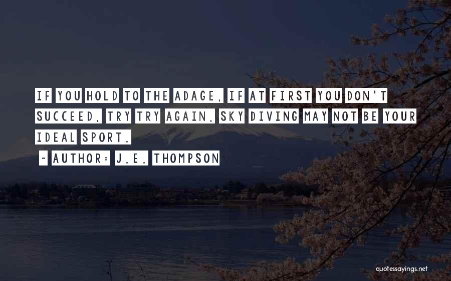 J.E. Thompson Quotes: If You Hold To The Adage, If At First You Don't Succeed, Try Try Again, Sky Diving May Not Be